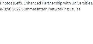 Photos (Left): Enhanced Partnership with Universities, (Right) 2022 Summer Intern Networking Cruise